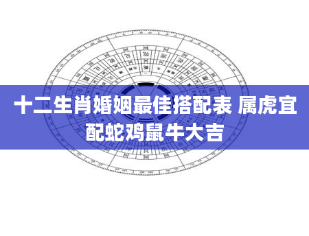 十二生肖婚姻最佳搭配表 属虎宜配蛇鸡鼠牛大吉