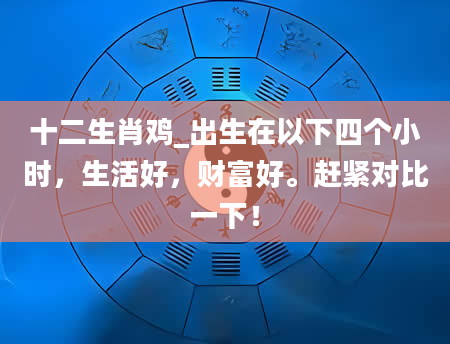 十二生肖鸡_出生在以下四个小时，生活好，财富好。赶紧对比一下！