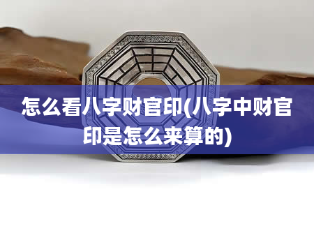 怎么看八字财官印(八字中财官印是怎么来算的)
