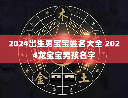 2024出生男宝宝姓名大全 2024龙宝宝男孩名字