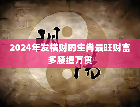 2024年发横财的生肖最旺财富多腰缠万贯