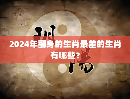 2024年翻身的生肖最差的生肖有哪些？