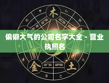 偏僻大气的公司名字大全 - 营业执照名