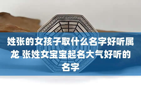 姓张的女孩子取什么名字好听属龙 张姓女宝宝起名大气好听的名字