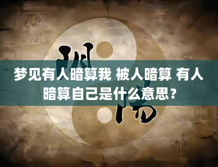 梦见有人暗算我 被人暗算 有人暗算自己是什么意思？