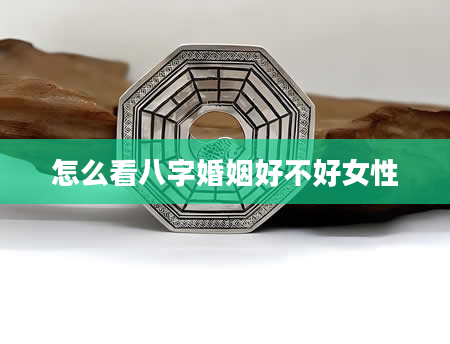 怎么看八字婚姻好不好女性