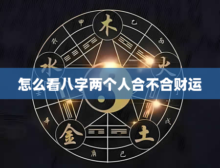 怎么看八字两个人合不合财运