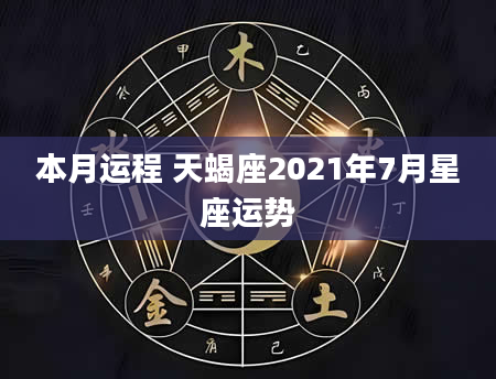 本月运程 天蝎座2021年7月星座运势