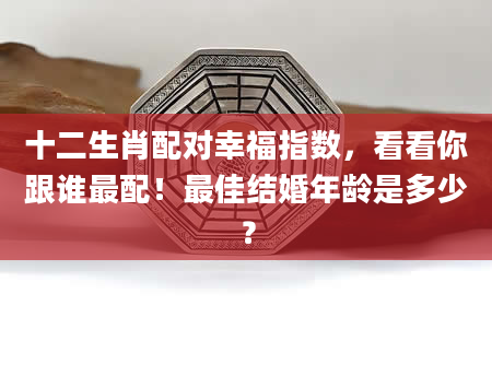 十二生肖配对幸福指数，看看你跟谁最配！最佳结婚年龄是多少？