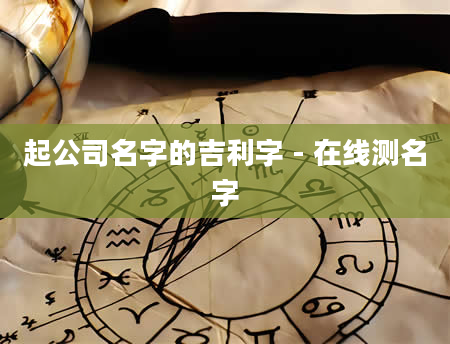 起公司名字的吉利字 - 在线测名字