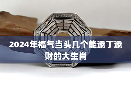 2024年福气当头几个能添丁添财的大生肖