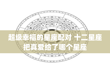 超级幸福的星座配对 十二星座把真爱给了哪个星座