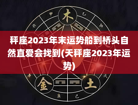 秤座2023年末运势船到桥头自然直爱会找到(天秤座2023年运势)