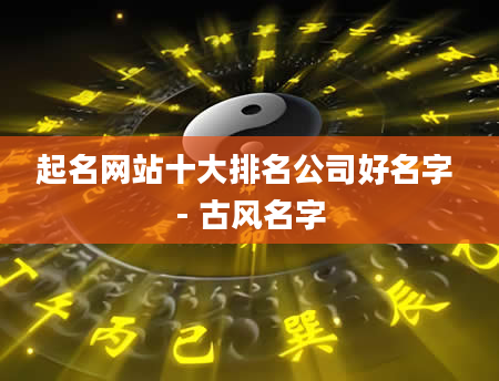 起名网站十大排名公司好名字 - 古风名字