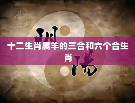 十二生肖属羊的三合和六个合生肖