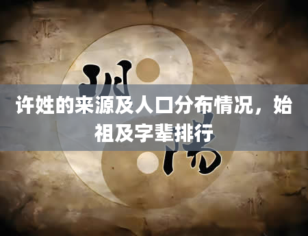 许姓的来源及人口分布情况，始祖及字辈排行