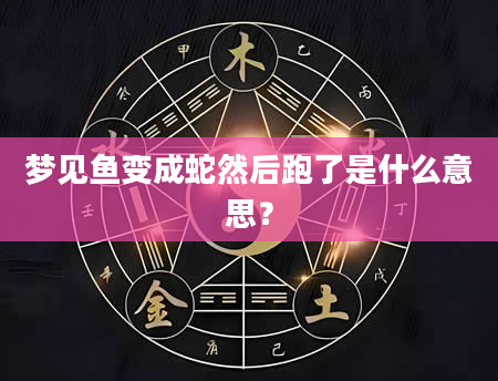 梦见鱼变成蛇然后跑了是什么意思？