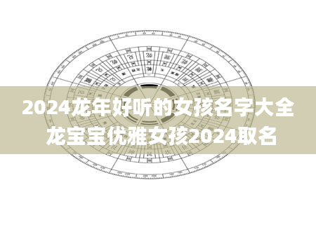2024龙年好听的女孩名字大全 龙宝宝优雅女孩2024取名