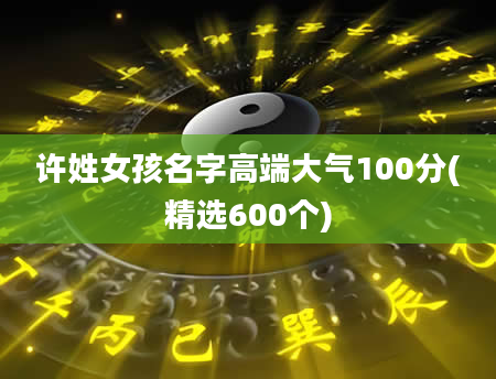 许姓女孩名字高端大气100分(精选600个)