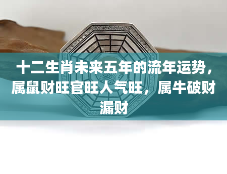 十二生肖未来五年的流年运势，属鼠财旺官旺人气旺，属牛破财漏财