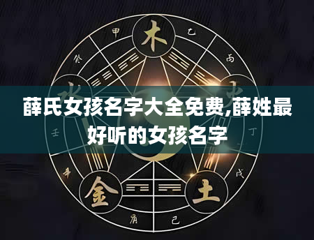 薛氏女孩名字大全免费,薛姓最好听的女孩名字