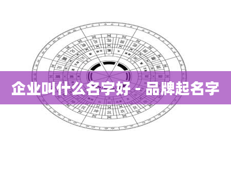 企业叫什么名字好 - 品牌起名字
