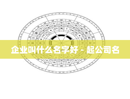 企业叫什么名字好 - 起公司名