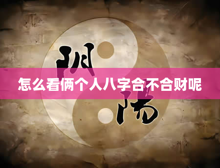 怎么看俩个人八字合不合财呢