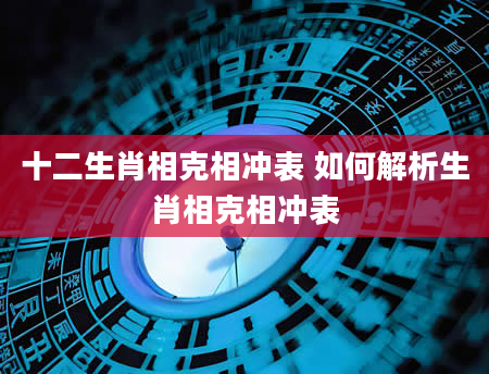 十二生肖相克相冲表 如何解析生肖相克相冲表