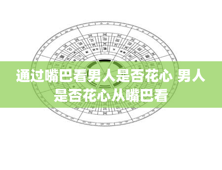 通过嘴巴看男人是否花心 男人是否花心从嘴巴看