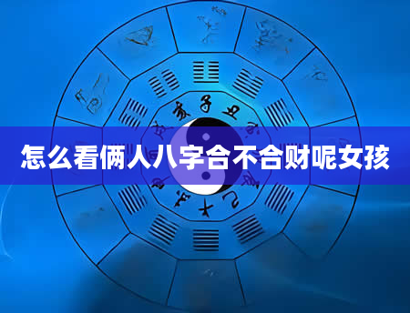 怎么看俩人八字合不合财呢女孩