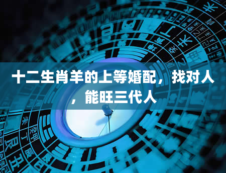 十二生肖羊的上等婚配，找对人，能旺三代人