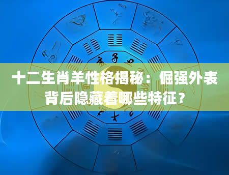 十二生肖羊性格揭秘：倔强外表背后隐藏着哪些特征？
