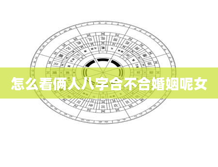 怎么看俩人八字合不合婚姻呢女