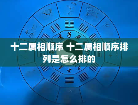 十二属相顺序 十二属相顺序排列是怎么排的