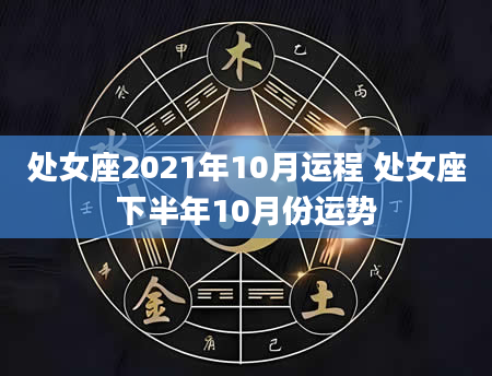 处女座2021年10月运程 处女座下半年10月份运势