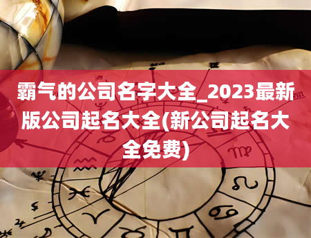 霸气的公司名字大全_2023最新版公司起名大全(新公司起名大全免费)