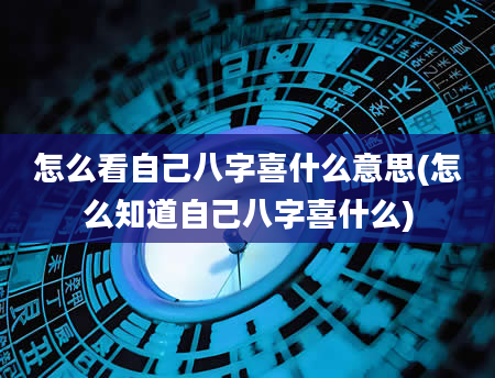 怎么看自己八字喜什么意思(怎么知道自己八字喜什么)