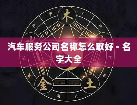 汽车服务公司名称怎么取好 - 名字大全