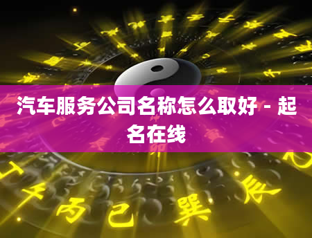 汽车服务公司名称怎么取好 - 起名在线