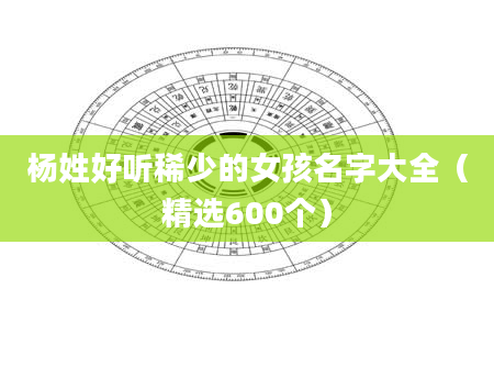 杨姓好听稀少的女孩名字大全（精选600个）