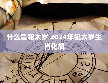 什么是犯太岁 2024年犯太岁生肖化解