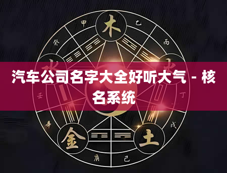 汽车公司名字大全好听大气 - 核名系统