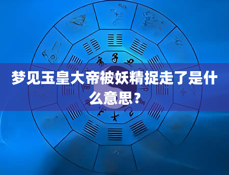 梦见玉皇大帝被妖精捉走了是什么意思？