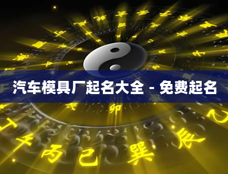汽车模具厂起名大全 - 免费起名