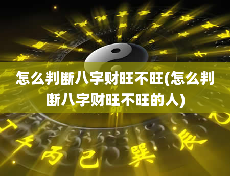 怎么判断八字财旺不旺(怎么判断八字财旺不旺的人)