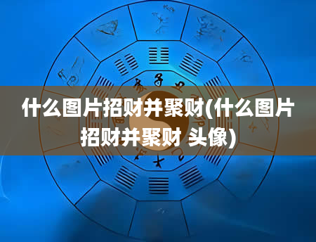 什么图片招财并聚财(什么图片招财并聚财 头像)