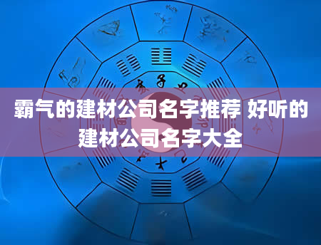 霸气的建材公司名字推荐 好听的建材公司名字大全