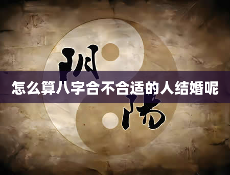 怎么算八字合不合适的人结婚呢
