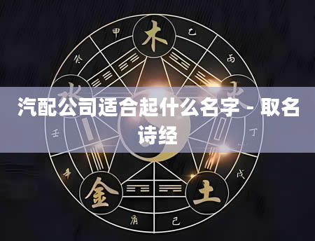 汽配公司适合起什么名字 - 取名诗经